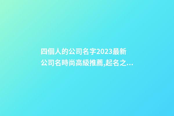 四個人的公司名字2023最新 公司名時尚高級推薦,起名之家-第1張-公司起名-玄機派